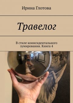 Ирина Глотова - Травелог. В стиле коинсидентального зумирования. Книга 4