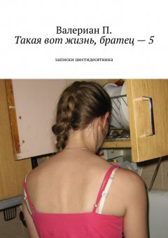 Валериан П. - Такая вот жизнь, братец – 5. Записки шестидесятника