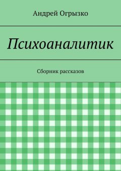 Андрей Огрызко - Психоаналитик. Сборник рассказов