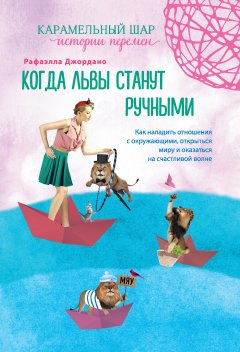 Рафаэлла Джордано - Когда львы станут ручными. Как наладить отношения с окружающими, открыться миру и оказаться на счастливой волне