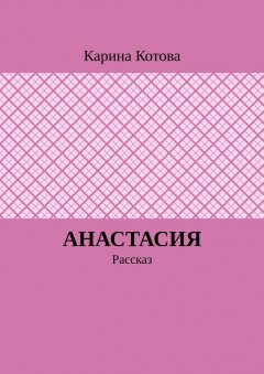 Карина Котова - Анастасия. Рассказ