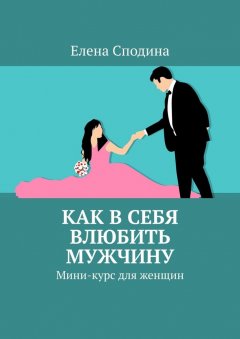 Елена Сподина - Как в себя влюбить мужчину. Мини-курс для женщин