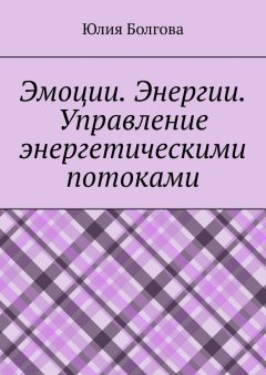 Юлия Болгова - Эмоции. Энергии. Управление энергетическими потоками