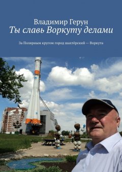 Владимир Герун - Ты славь Воркуту делами. За полярным кругом город шахтёрский – Воркута