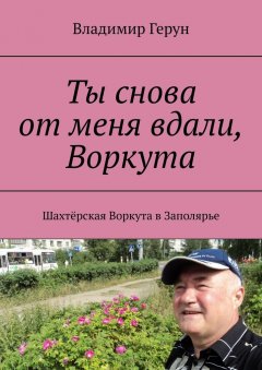 Владимир Герун - Ты снова от меня вдали, Воркута. Шахтёрская Воркута в Заполярье