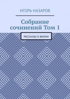 Игорь Назаров - Собрание сочинений. Том 1. Рассказы о жизни