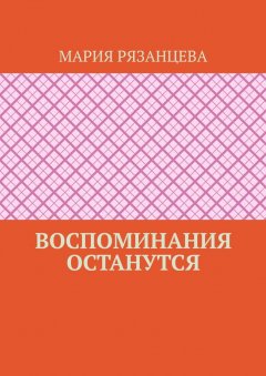 Мария Рязанцева - Воспоминания останутся