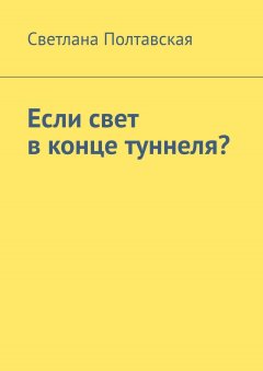 Светлана Полтавская - Если свет в конце туннеля?