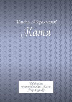 Ильдар Абдрахманов - Катя. Двадцать стихотворений Кате Мцитуридзе