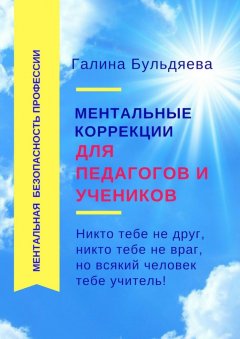 Галина Бульдяева - Ментальные коррекции для педагогов и учеников. Никто тебе не друг, никто тебе не враг, но всякий человек тебе учитель