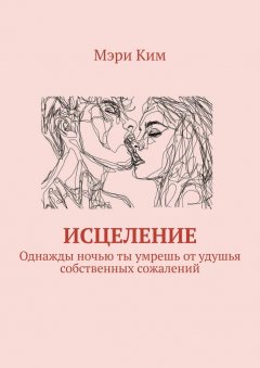 Мэри Ким - Исцеление. Однажды ночью ты умрешь от удушья собственных сожалений