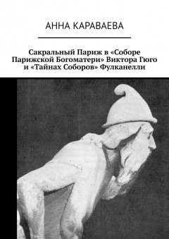 Анна Караваева - Сакральный Париж в «Соборе Парижской Богоматери» Виктора Гюго и «Тайнах Соборов» Фулканелли