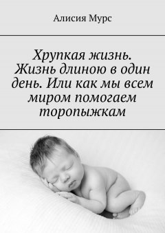 Алисия Мурс - Хрупкая жизнь. Жизнь длиною в один день. Или как мы всем миром помогаем торопыжкам