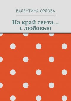 Валентина Орлова - На край света… с любовью