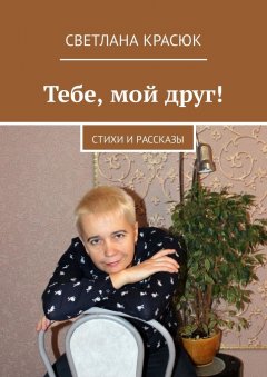 Светлана Красюк - Тебе, мой друг! Стихи и рассказы