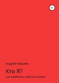 Андрей Ковалев - Кто Я? Как заработать, работая на дядю