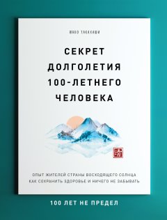Юнко Такахаши - Секрет долголетия 100-летнего человека. Опыт жителей Страны восходящего солнца как сохранить здоровье и ничего не забывать: 100 лет не предел