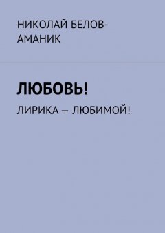 Николай Белов-Аманик - Любовь! Лирика – любимой!