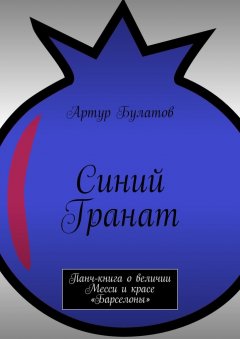 Артур Булатов - Синий Гранат. Панч-книга о величии Месси и красе «Барселоны»