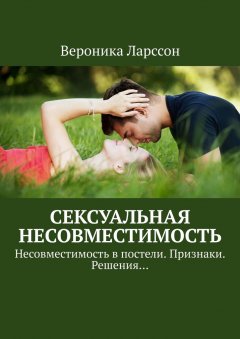 Вероника Ларссон - Сексуальная несовместимость. Несовместимость в постели. Признаки. Решения…