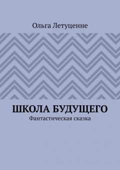Ольга Летуценне - Школа будущего. Фантастическая сказка