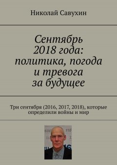 Николай Савухин - Сентябрь 2018 года: политика, погода и тревога за будущее. Три сентября (2016, 2017, 2018), которые определили войны и мир