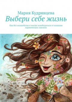 Мария Кудрявцева - Выбери себе жизнь. Как без волшебства и магии освободиться от влияния кармических законов
