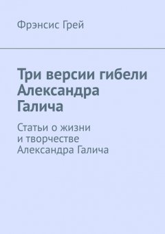 Фрэнсис Грей - Три версии гибели Александра Галича. Статьи о жизни и творчестве Александра Галича