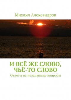 Михаил Александров - И всё же слово, чьё-то слово. Ответы на незаданные вопросы