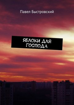 Павел Быстровский - Яблоки для Господа. Повесть