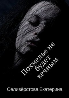 Екатерина Селивёрстова - Похмелье не будет вечным. История о женском алкоголизме