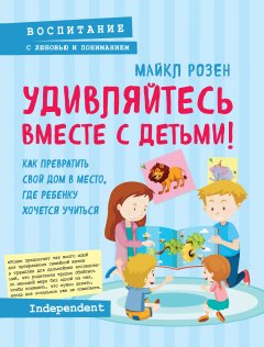Майкл Розен - Удивляйтесь вместе с детьми! Как превратить свой дом в место, где ребенку хочется учиться
