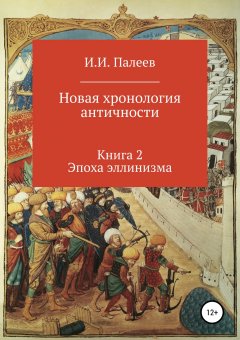 Игорь Палеев - Новая хронология античности. Книга 2. Эпоха эллинизма