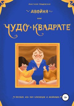 Анастасия Ольшевская - Двойня, или Чудо в квадрате. Пособие для мам близнецов и двойняшек