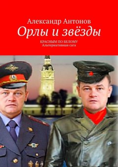 Александр Антонов - Орлы и звёзды. Красным по белому. Альтернативная сага
