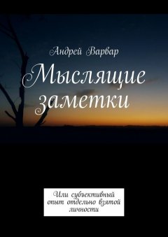 Андрей Варвар - Мыслящие заметки. Или субъективный опыт отдельно взятой личности