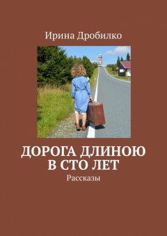Ирина Дробилко - Дорога длиною в сто лет. Рассказы