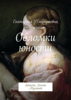 Екатерина Лежнина - Обломки юности. Записки Эммы Мухиной