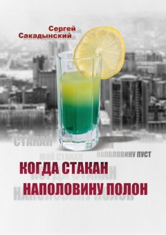 Сергей Сакадынский - Когда стакан наполовину полон