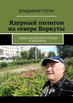 Владимир Герун - Ядерный полигон на севере Воркуты. Судьба шахтёрского города в Заполярье