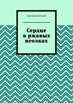 Светлана Богдан - Сердце в ржавых иголках