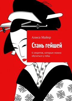 Алиса Майер - Стань гейшей. 6 секретов, которым можно обучиться у гейш