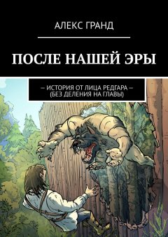 АЛЕКС ГРАНД - ПОСЛЕ НАШЕЙ ЭРЫ. История от лица Редгара. Без деления на главы