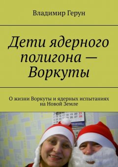 Владимир Герун - Дети ядерного полигона – Воркуты. О жизни Воркуты и ядерных испытаниях на Новой Земле