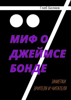 Глеб Беляев - Миф о Джеймсе Бонде. Заметки зрителя и читателя