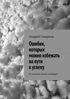 Андрей Смирнов - Ошибки, которых можно избежать на пути к успеху. Из личного опыта трейдера