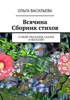 Ольга Васильева - Всячина. Сборник стихов, а также рассказов, сказок и НЕсказок
