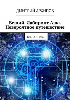 Дмитрий Архипов - Вещий. Лабиринт Аша. Невероятное путешествие. Книга первая