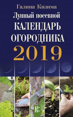 Галина Кизима - Лунный посевной календарь огородника на 2019 год