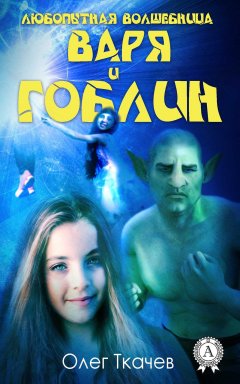 Олег Ткачёв - Любопытная волшебница Варя и гоблин